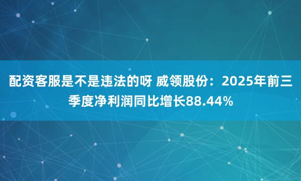 配资客服是不是违法的呀 威领股份：2025年前三季度净利润同比增长88.44%