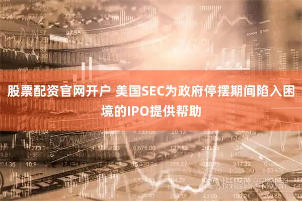 股票配资官网开户 美国SEC为政府停摆期间陷入困境的IPO提供帮助
