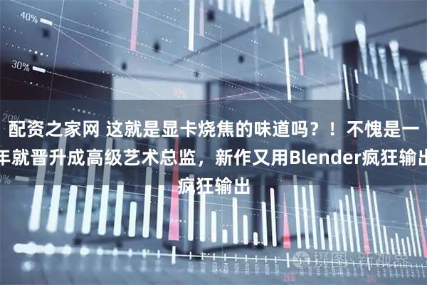 配资之家网 这就是显卡烧焦的味道吗？！不愧是一年就晋升成高级艺术总监，新作又用Blender疯狂输出
