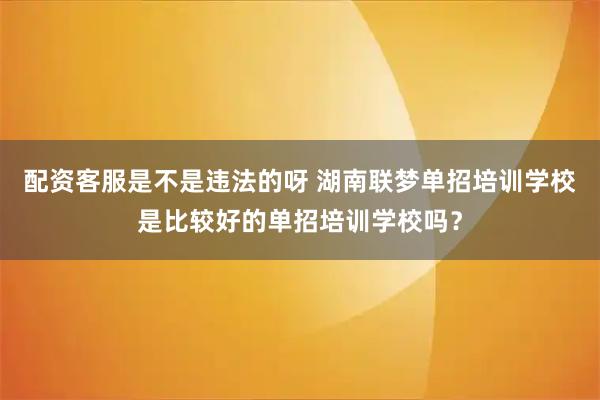 配资客服是不是违法的呀 湖南联梦单招培训学校是比较好的单招培训学校吗？