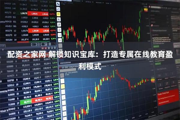 配资之家网 解锁知识宝库：打造专属在线教育盈利模式