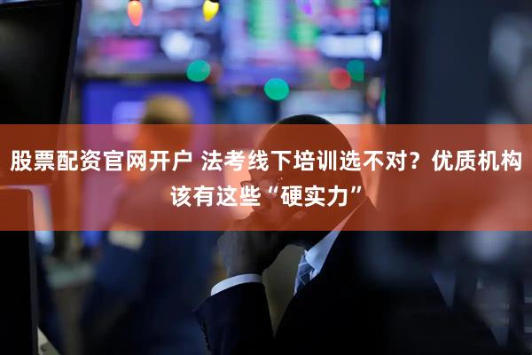 股票配资官网开户 法考线下培训选不对？优质机构该有这些“硬实力”
