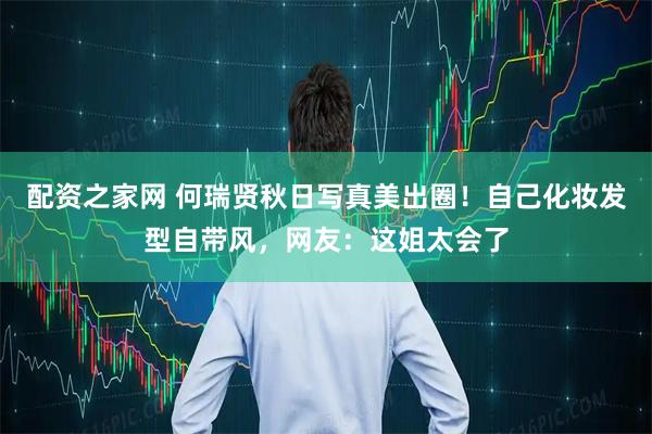 配资之家网 何瑞贤秋日写真美出圈！自己化妆发型自带风，网友：这姐太会了