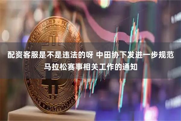 配资客服是不是违法的呀 中田协下发进一步规范马拉松赛事相关工作的通知