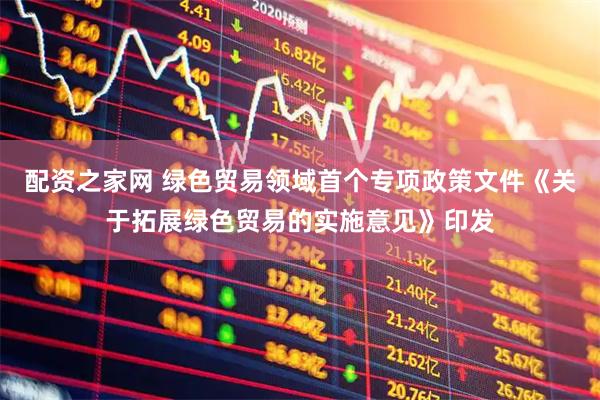 配资之家网 绿色贸易领域首个专项政策文件《关于拓展绿色贸易的实施意见》印发