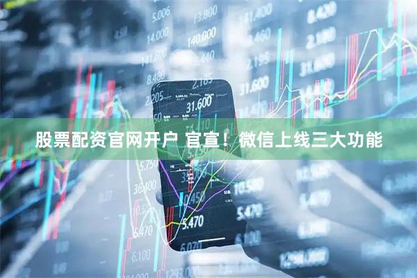 股票配资官网开户 官宣！微信上线三大功能