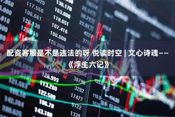 配资客服是不是违法的呀 悦读时空 | 文心诗魂——《浮生六记》