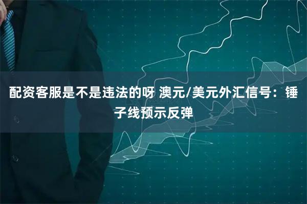 配资客服是不是违法的呀 澳元/美元外汇信号：锤子线预示反弹