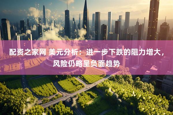 配资之家网 美元分析：进一步下跌的阻力增大，风险仍略呈负面趋势