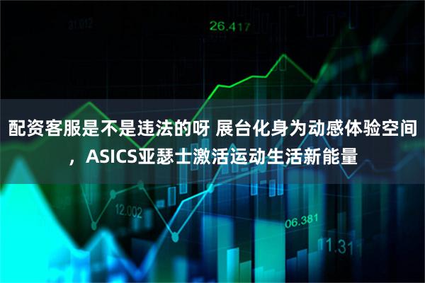 配资客服是不是违法的呀 展台化身为动感体验空间，ASICS亚瑟士激活运动生活新能量