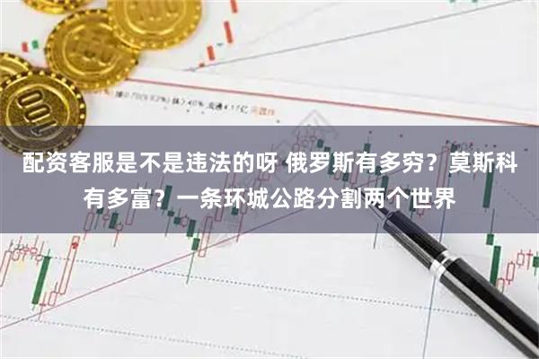 配资客服是不是违法的呀 俄罗斯有多穷？莫斯科有多富？一条环城公路分割两个世界