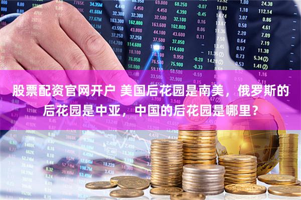 股票配资官网开户 美国后花园是南美，俄罗斯的后花园是中亚，中国的后花园是哪里？