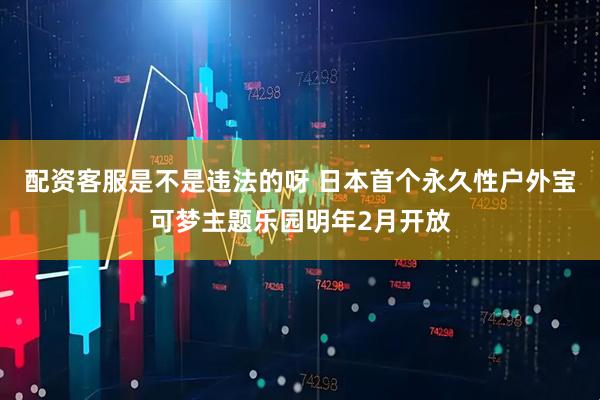 配资客服是不是违法的呀 日本首个永久性户外宝可梦主题乐园明年2月开放