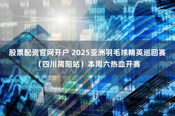 股票配资官网开户 2025亚洲羽毛球精英巡回赛（四川简阳站）本周六热血开赛