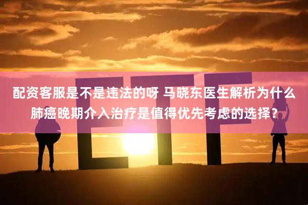 配资客服是不是违法的呀 马晓东医生解析为什么肺癌晚期介入治疗是值得优先考虑的选择？