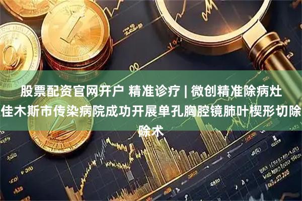 股票配资官网开户 精准诊疗 | 微创精准除病灶！佳木斯市传染病院成功开展单孔胸腔镜肺叶楔形切除术
