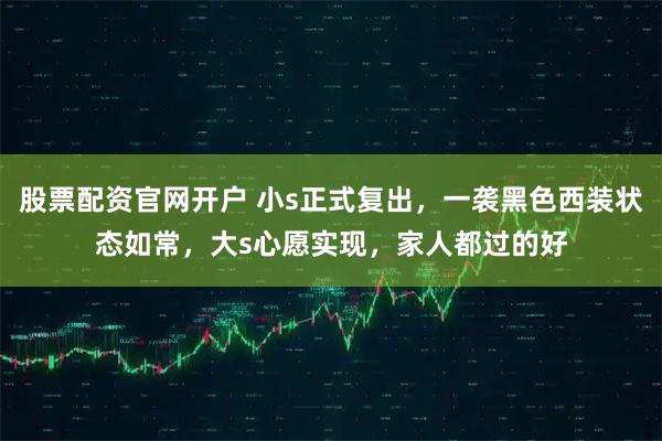 股票配资官网开户 小s正式复出，一袭黑色西装状态如常，大s心愿实现，家人都过的好