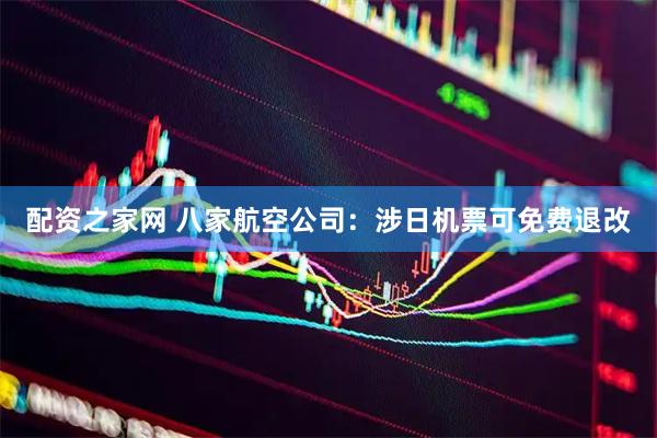 配资之家网 八家航空公司：涉日机票可免费退改