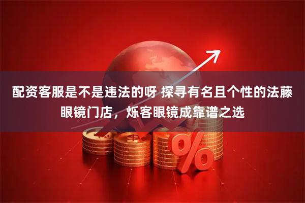配资客服是不是违法的呀 探寻有名且个性的法藤眼镜门店，烁客眼镜成靠谱之选