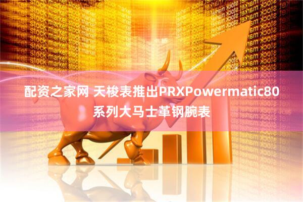 配资之家网 天梭表推出PRXPowermatic80系列大马士革钢腕表