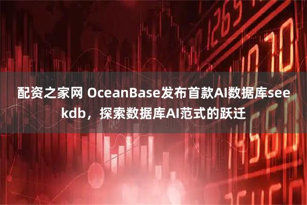 配资之家网 OceanBase发布首款AI数据库seekdb，探索数据库AI范式的跃迁