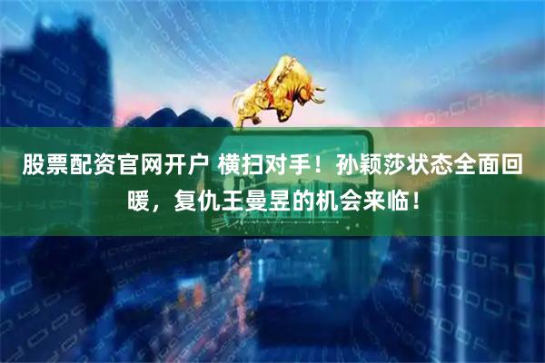 股票配资官网开户 横扫对手！孙颖莎状态全面回暖，复仇王曼昱的机会来临！