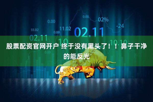 股票配资官网开户 终于没有黑头了！！鼻子干净的能反光