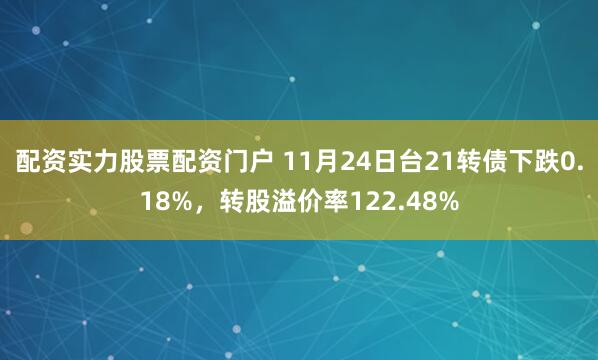 配资实力股票配资门户 11月24日台21转债下跌0.18%，转股溢价率122.48%