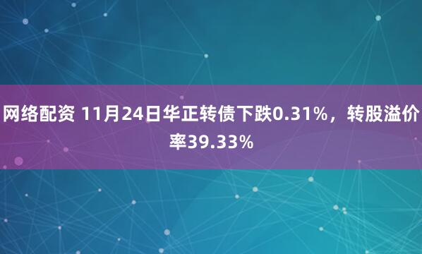 网络配资 11月24日华正转债下跌0.31%，转股溢价率39.33%