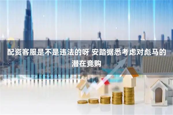 配资客服是不是违法的呀 安踏据悉考虑对彪马的潜在竞购