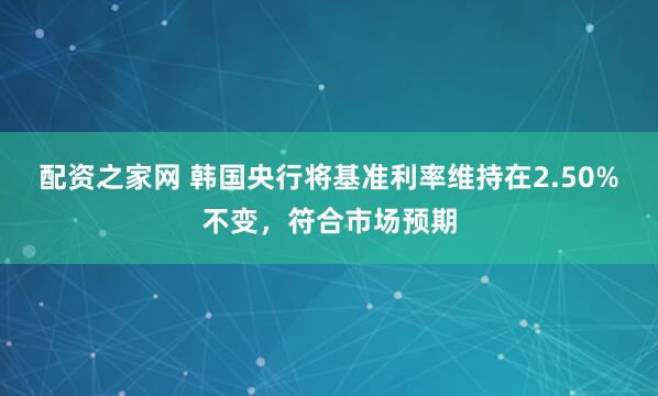 配资之家网 韩国央行将基准利率维持在2.50%不变，符合市场预期