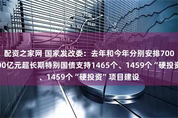 配资之家网 国家发改委：去年和今年分别安排7000亿元、8000亿元超长期特别国债支持1465个、1459个“硬投资”项目建设
