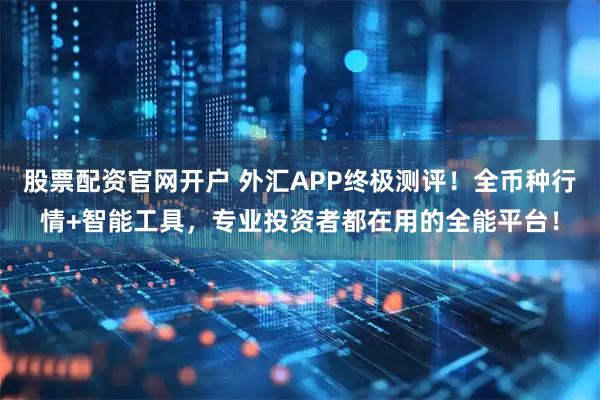 股票配资官网开户 外汇APP终极测评！全币种行情+智能工具，专业投资者都在用的全能平台！