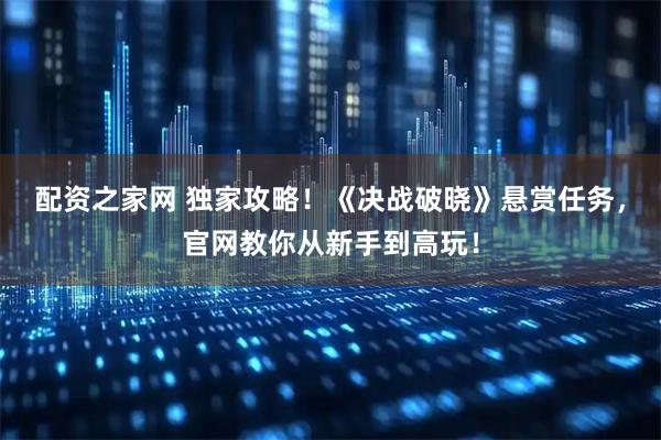 配资之家网 独家攻略！《决战破晓》悬赏任务，官网教你从新手到高玩！