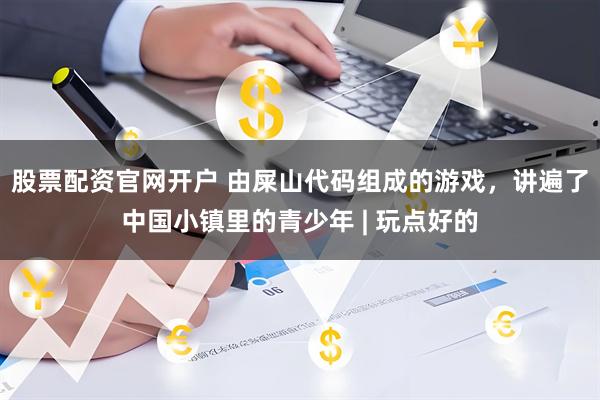 股票配资官网开户 由屎山代码组成的游戏，讲遍了中国小镇里的青少年 | 玩点好的