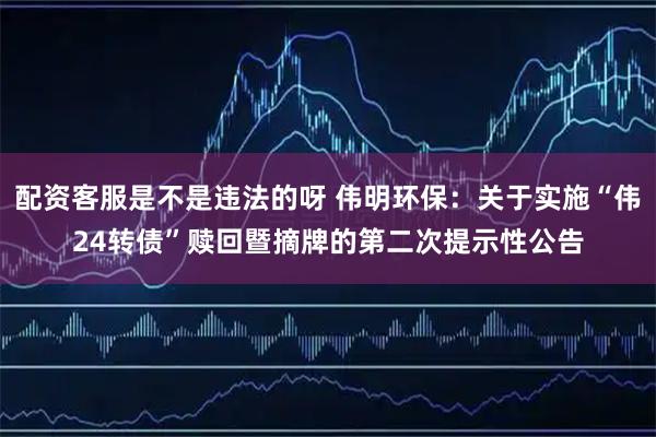 配资客服是不是违法的呀 伟明环保：关于实施“伟24转债”赎回暨摘牌的第二次提示性公告