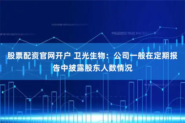 股票配资官网开户 卫光生物：公司一般在定期报告中披露股东人数情况