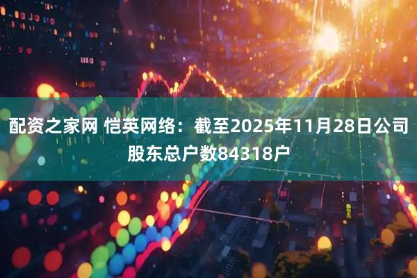 配资之家网 恺英网络：截至2025年11月28日公司股东总户数84318户
