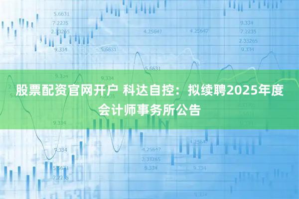 股票配资官网开户 科达自控：拟续聘2025年度会计师事务所公告