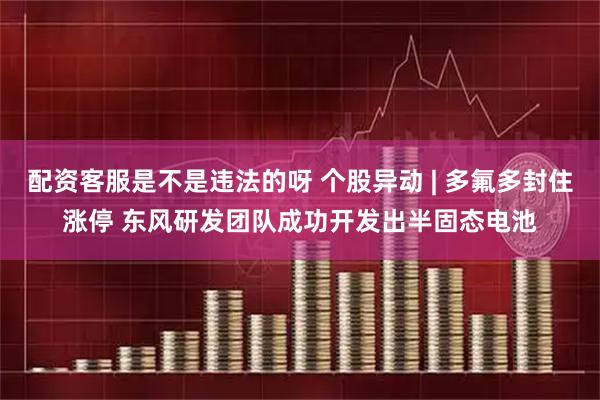 配资客服是不是违法的呀 个股异动 | 多氟多封住涨停 东风研发团队成功开发出半固态电池