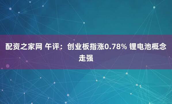 配资之家网 午评：创业板指涨0.78% 锂电池概念走强