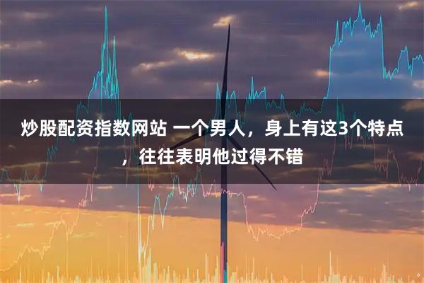 炒股配资指数网站 一个男人，身上有这3个特点，往往表明他过得不错