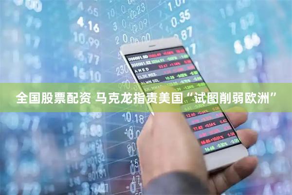 全国股票配资 马克龙指责美国“试图削弱欧洲”