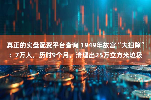 真正的实盘配资平台查询 1949年故宫“大扫除”：7万人，历时9个月，清理出25万立方米垃圾