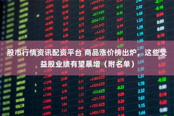 股市行情资讯配资平台 商品涨价榜出炉，这些受益股业绩有望暴增（附名单）