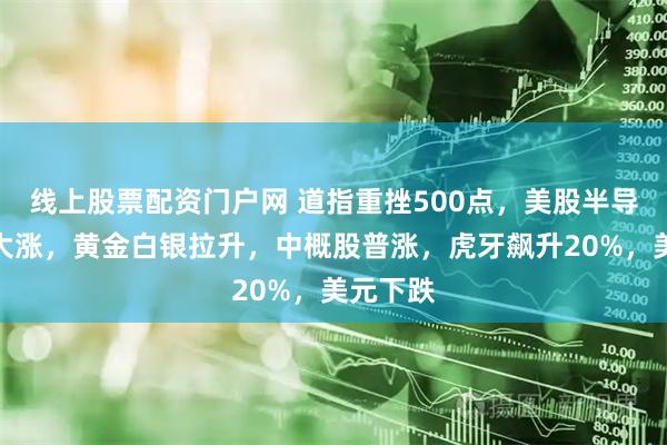 线上股票配资门户网 道指重挫500点，美股半导体全线大涨，黄金白银拉升，中概股普涨，虎牙飙升20%，美元下跌
