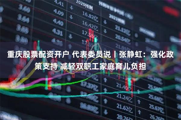 重庆股票配资开户 代表委员说丨张静虹：强化政策支持 减轻双职工家庭育儿负担