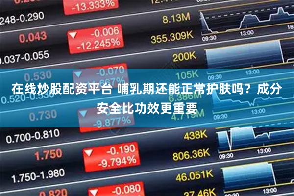 在线炒股配资平台 哺乳期还能正常护肤吗？成分安全比功效更重要