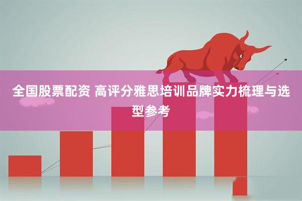 全国股票配资 高评分雅思培训品牌实力梳理与选型参考