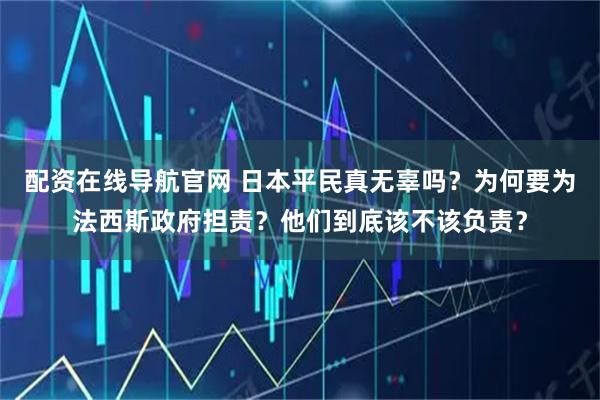配资在线导航官网 日本平民真无辜吗？为何要为法西斯政府担责？他们到底该不该负责？